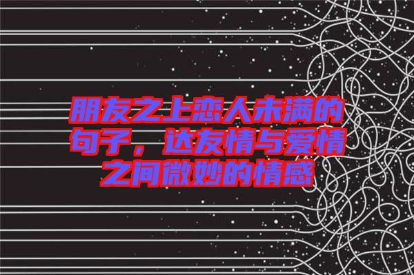 朋友之上戀人未滿的句子，達(dá)友情與愛情之間微妙的情感