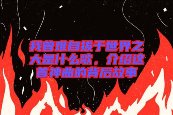 我曾難自拔于世界之大是什么歌，介紹這首神曲的背后故事