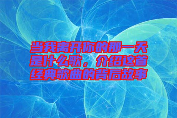 當我離開你的那一天是什么歌，介紹這首經典歌曲的背后故事