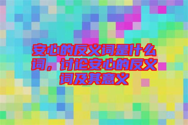 安心的反義詞是什么詞，討論安心的反義詞及其意義