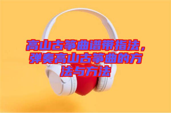 高山古箏曲譜帶指法，彈奏高山古箏曲的方法與方法