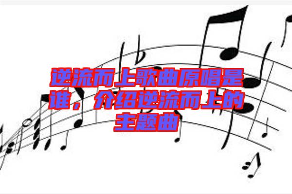 逆流而上歌曲原唱是誰(shuí)，介紹逆流而上的主題曲