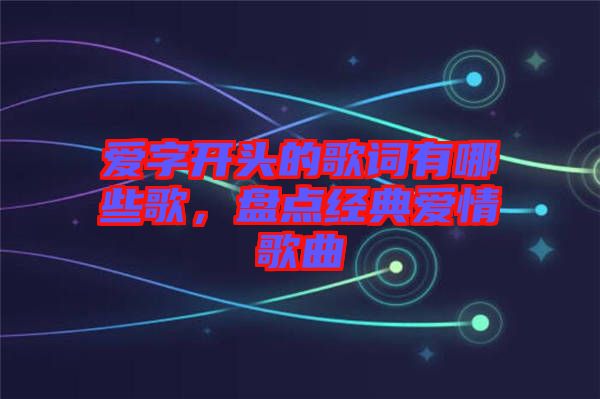 愛字開頭的歌詞有哪些歌，盤點經典愛情歌曲