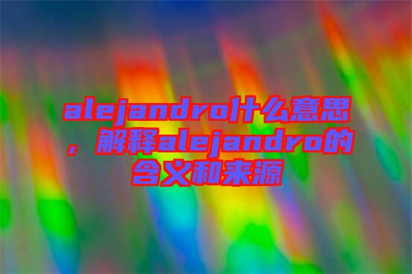 alejandro什么意思，解釋alejandro的含義和來源