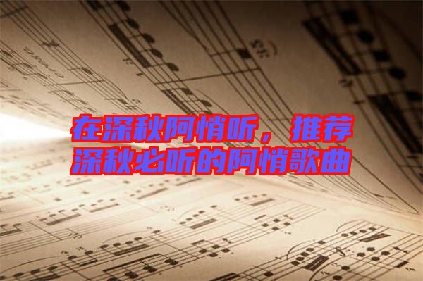 在深秋阿悄聽(tīng)，推薦深秋必聽(tīng)的阿悄歌曲