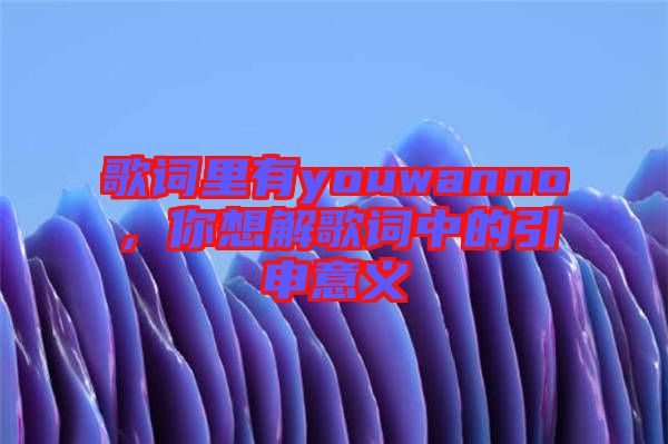 歌詞里有youwanno，你想解歌詞中的引申意義