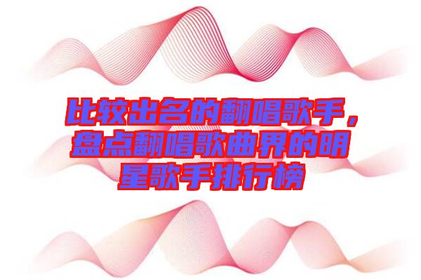 比較出名的翻唱歌手，盤點(diǎn)翻唱歌曲界的明星歌手排行榜