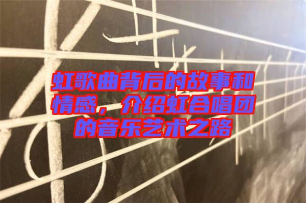 虹歌曲背后的故事和情感，介紹虹合唱團(tuán)的音樂(lè)藝術(shù)之路