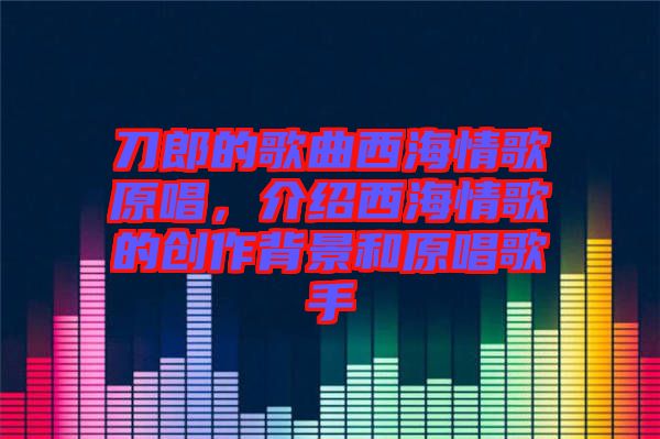 刀郎的歌曲西海情歌原唱，介紹西海情歌的創(chuàng)作背景和原唱歌手