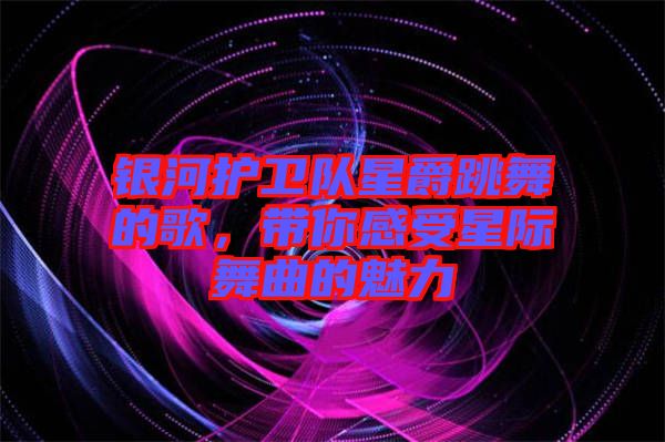 銀河護衛(wèi)隊星爵跳舞的歌，帶你感受星際舞曲的魅力