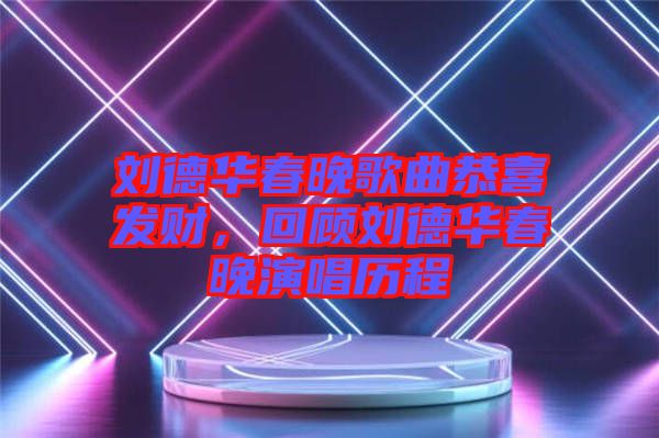 劉德華春晚歌曲恭喜發(fā)財(cái)，回顧劉德華春晚演唱?dú)v程