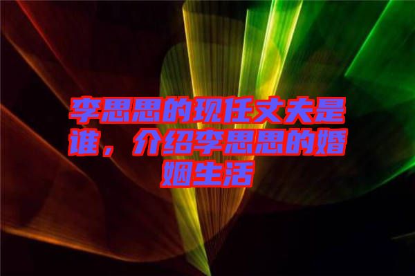 李思思的現(xiàn)任丈夫是誰，介紹李思思的婚姻生活