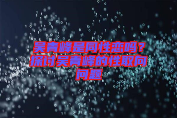 吳青峰是同性戀嗎？探討吳青峰的性取向問題