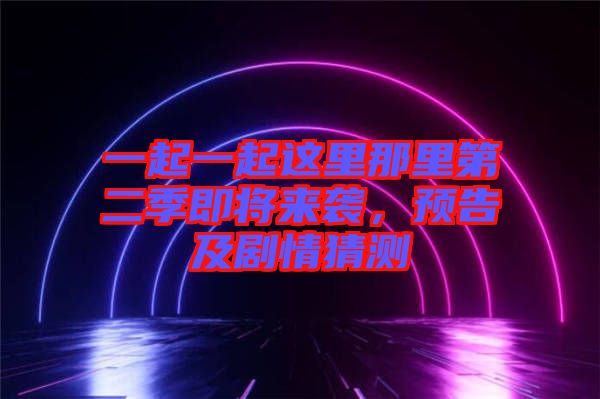 一起一起這里那里第二季即將來襲，預(yù)告及劇情猜測