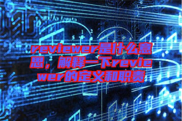 reviewer是什么意思，解釋一下reviewer的定義和職責(zé)