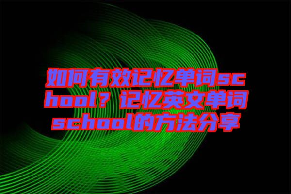 如何有效記憶單詞school？記憶英文單詞school的方法分享