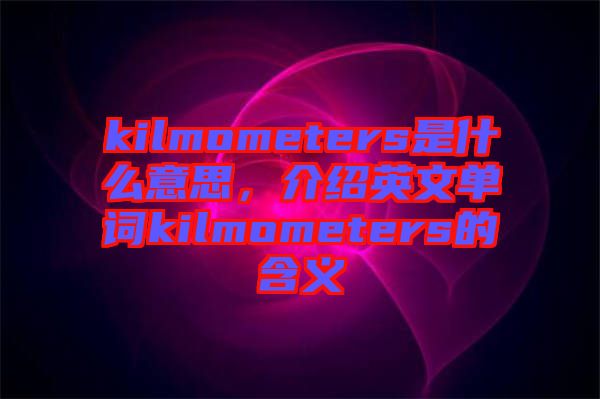 kilmometers是什么意思，介紹英文單詞kilmometers的含義