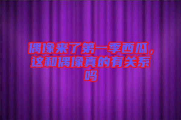 偶像來了第一季西瓜，這和偶像真的有關(guān)系嗎