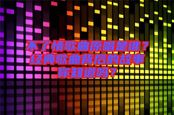 不了情歌曲原唱是誰(shuí)？經(jīng)典歌曲背后的故事你知道嗎？