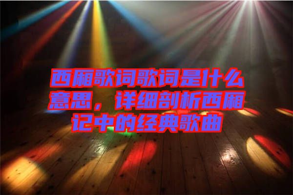 西廂歌詞歌詞是什么意思，詳細剖析西廂記中的經典歌曲