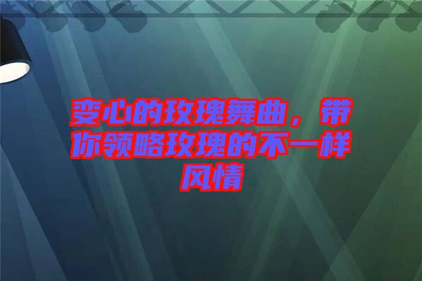 變心的玫瑰舞曲，帶你領(lǐng)略玫瑰的不一樣風(fēng)情