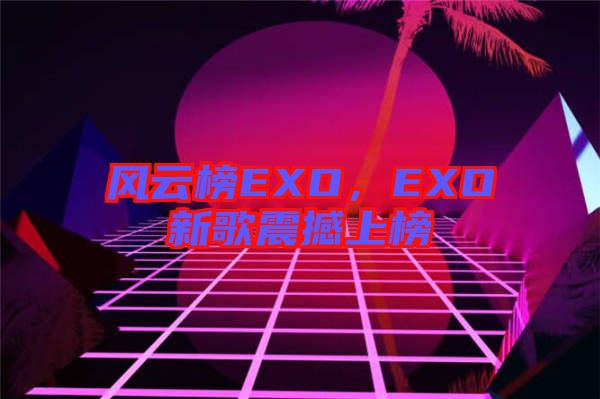 風(fēng)云榜EXO，EXO新歌震撼上榜