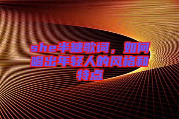 she半糖歌詞，如何唱出年輕人的風格和特點