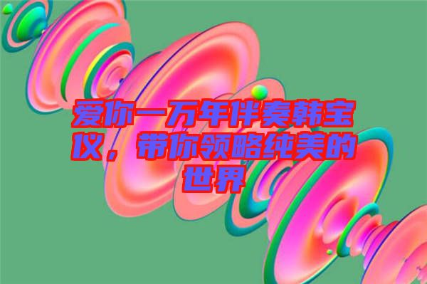 愛(ài)你一萬(wàn)年伴奏韓寶儀，帶你領(lǐng)略純美的世界