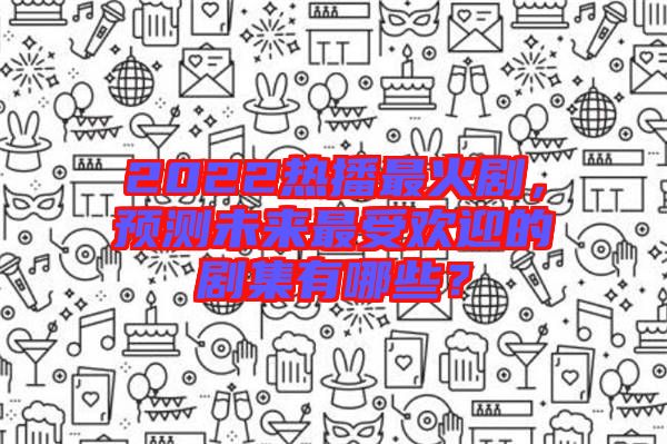 2022熱播最火劇，預(yù)測(cè)未來(lái)最受歡迎的劇集有哪些？