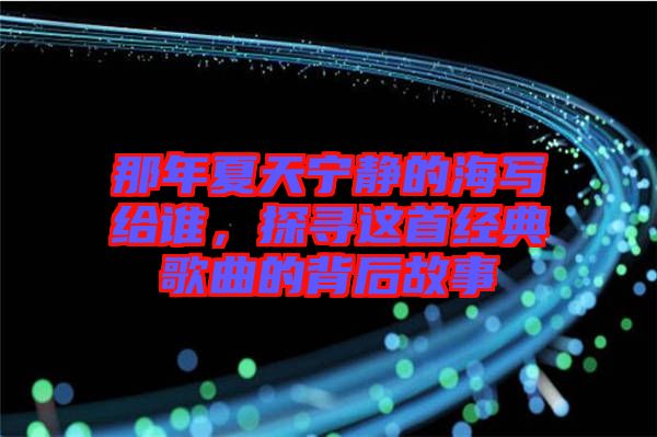 那年夏天寧靜的海寫給誰，探尋這首經(jīng)典歌曲的背后故事