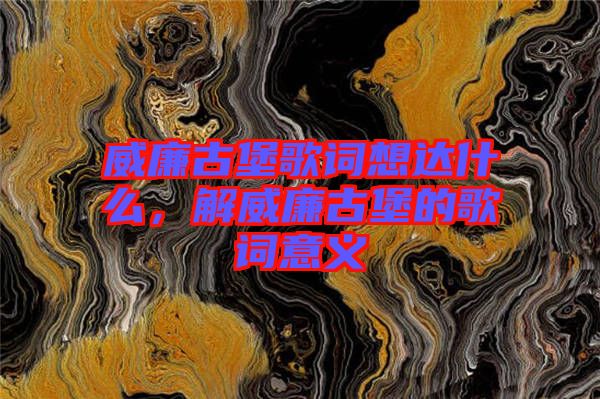 威廉古堡歌詞想達什么，解威廉古堡的歌詞意義