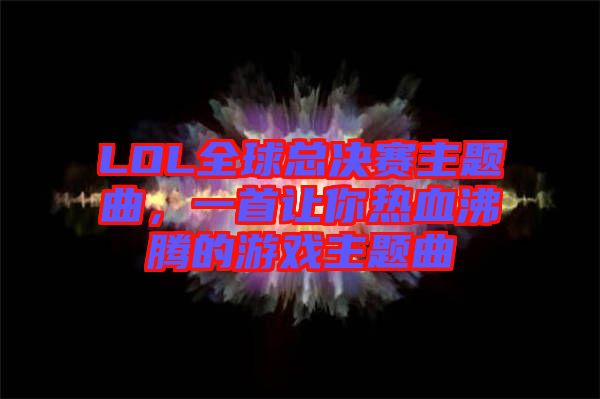 LOL全球總決賽主題曲，一首讓你熱血沸騰的游戲主題曲