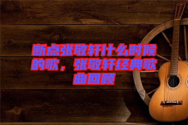 斷點張敬軒什么時候的歌，張敬軒經(jīng)典歌曲回顧