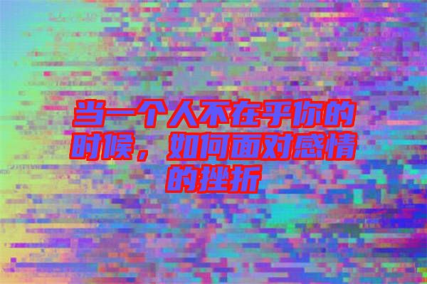 當(dāng)一個(gè)人不在乎你的時(shí)候，如何面對(duì)感情的挫折