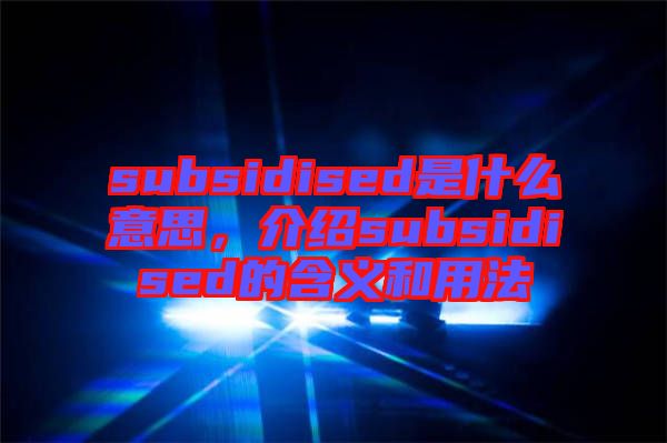 subsidised是什么意思，介紹subsidised的含義和用法