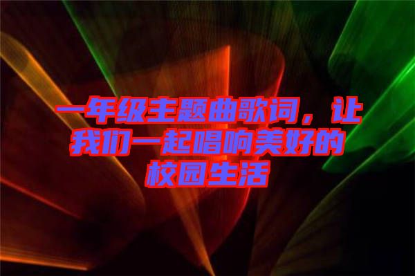 一年級(jí)主題曲歌詞，讓我們一起唱響美好的校園生活