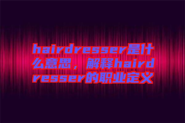 hairdresser是什么意思，解釋hairdresser的職業(yè)定義