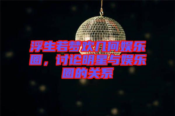 浮生若夢(mèng)歡幾何娛樂圈，討論明星與娛樂圈的關(guān)系