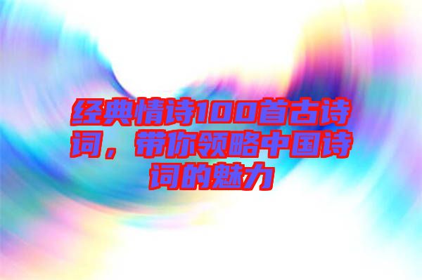 經典情詩100首古詩詞，帶你領略中國詩詞的魅力