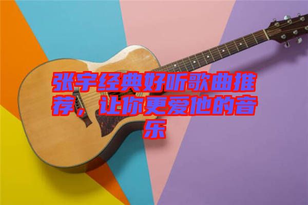 張宇經(jīng)典好聽歌曲推薦，讓你更愛他的音樂