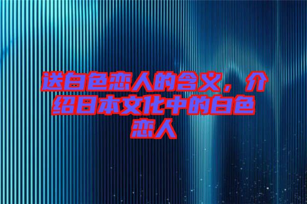 送白色戀人的含義，介紹日本文化中的白色戀人