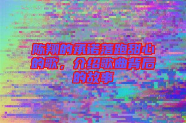 陳翔的承諾落跑甜心的歌，介紹歌曲背后的故事