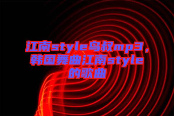 江南style鳥叔mp3，韓國舞曲江南style的歌曲