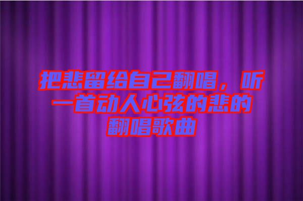 把悲留給自己翻唱，聽一首動人心弦的悲的翻唱歌曲