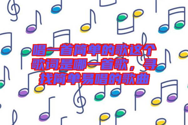 唱一首簡單的歌這個(gè)歌詞是哪一首歌，尋找簡單易唱的歌曲