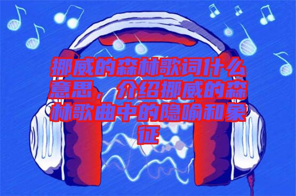 挪威的森林歌詞什么意思，介紹挪威的森林歌曲中的隱喻和象征