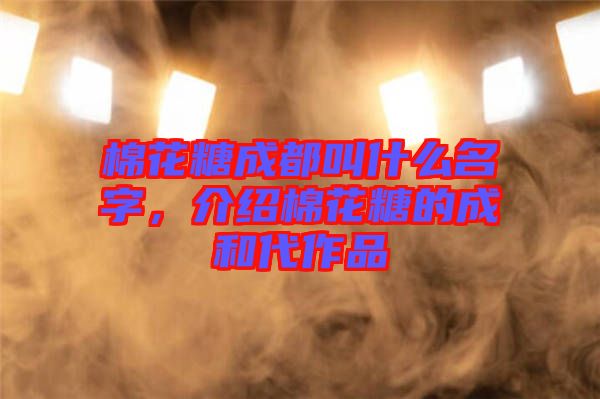 棉花糖成都叫什么名字，介紹棉花糖的成和代作品