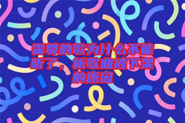 霍尊的歌為什么不能聽(tīng)了，析歌曲被下架的原因