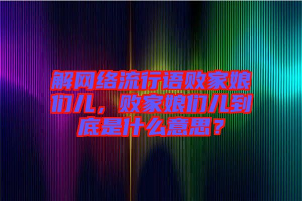 解網(wǎng)絡(luò)流行語敗家娘們兒，敗家娘們兒到底是什么意思？