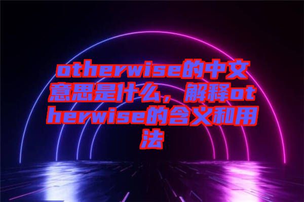 otherwise的中文意思是什么，解釋otherwise的含義和用法